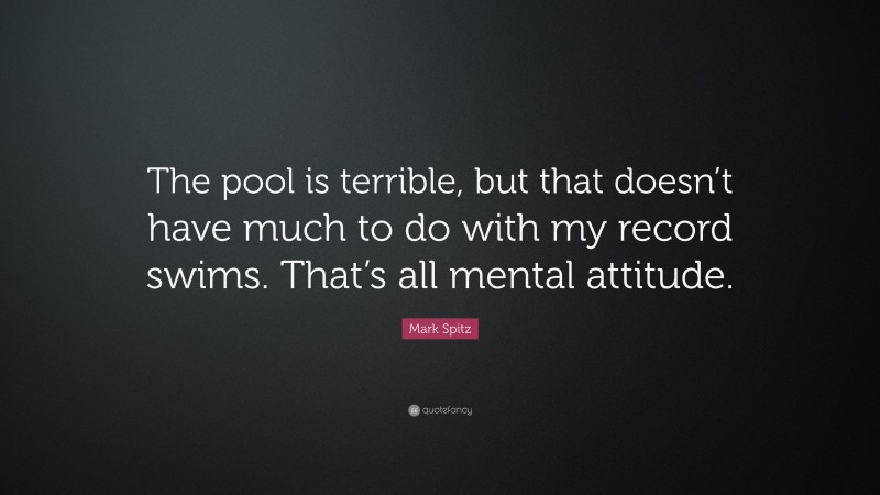 Mark Spitz Quote: “The pool is terrible, but that doesn’t have much to do with my record swims. That’s all mental attitude.”