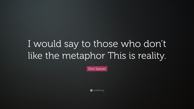 Eliot Spitzer Quote: “I would say to those who don’t like the metaphor This is reality.”