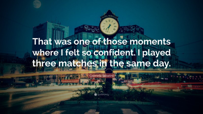 Gabriela Sabatini Quote: “That was one of those moments where I felt so confident. I played three matches in the same day.”