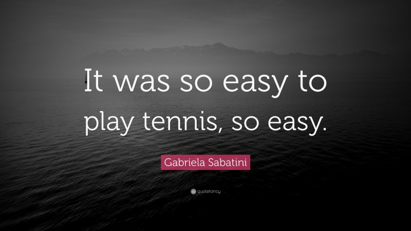 Gabriela Sabatini Quote: “It was so easy to play tennis, so easy.”