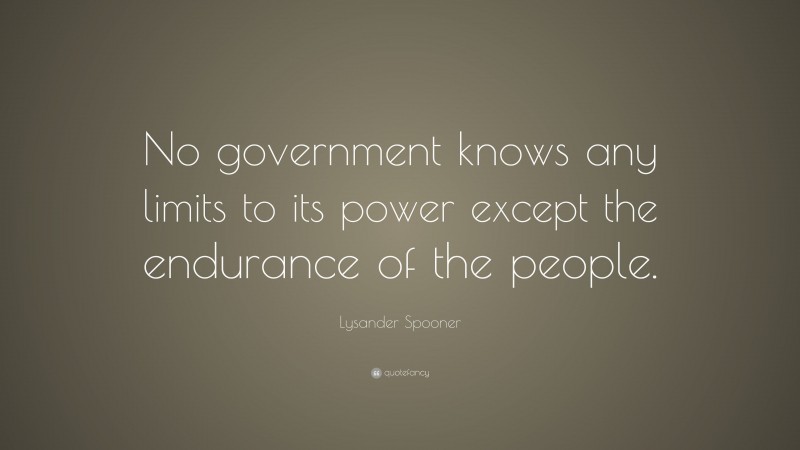Lysander Spooner Quote: “No government knows any limits to its power except the endurance of the people.”