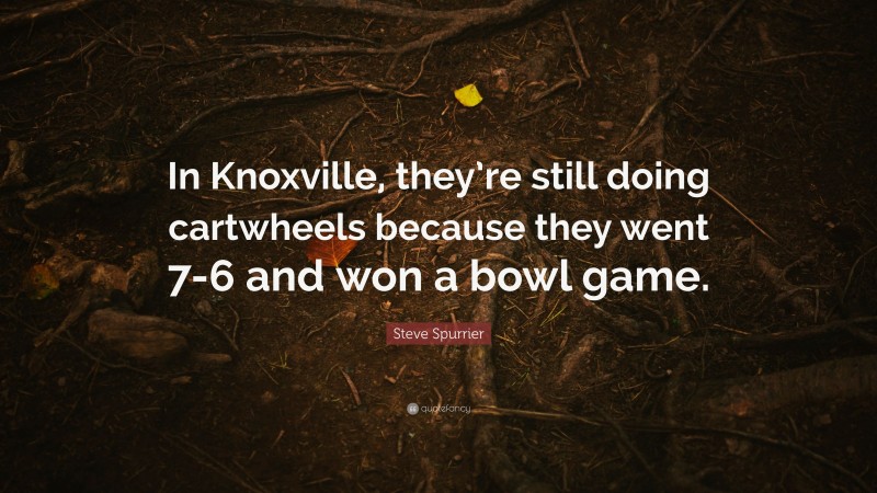 Steve Spurrier Quote: “In Knoxville, they’re still doing cartwheels because they went 7-6 and won a bowl game.”