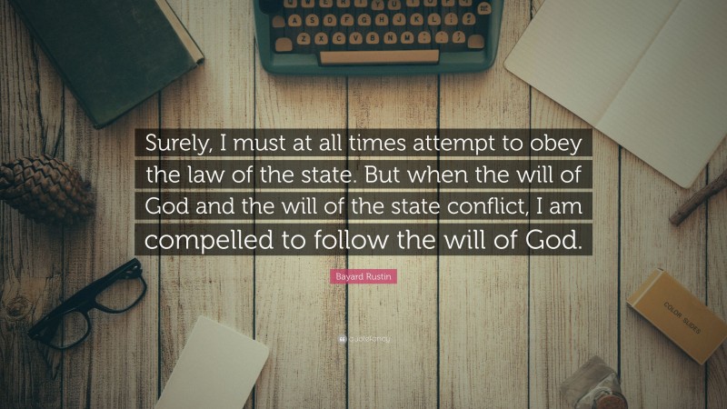 Bayard Rustin Quote: “Surely, I must at all times attempt to obey the law of the state. But when the will of God and the will of the state conflict, I am compelled to follow the will of God.”
