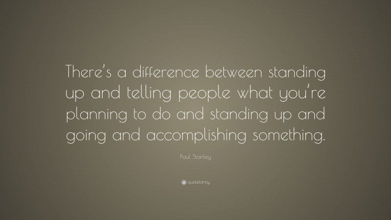 Paul Stanley Quote: “There’s a difference between standing up and telling people what you’re planning to do and standing up and going and accomplishing something.”