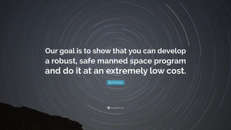 Burt Rutan Quote: “Our goal is to show that you can develop a robust, safe manned space program and do it at an extremely low cost.”