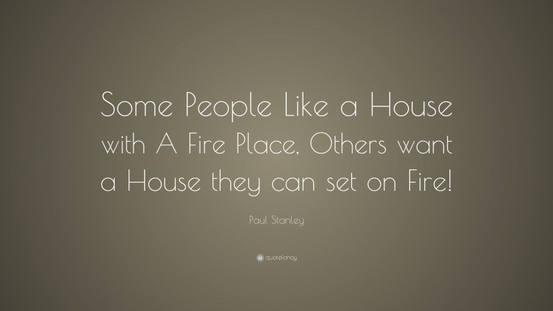 Paul Stanley Quote: “Some People Like a House with A Fire Place, Others want a House they can set on Fire!”