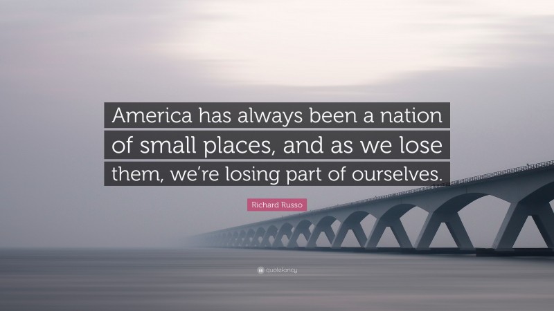 Richard Russo Quote: “America has always been a nation of small places, and as we lose them, we’re losing part of ourselves.”