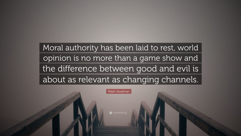 Ralph Steadman Quote: “Moral authority has been laid to rest, world opinion is no more than a game show and the difference between good and evil is about as relevant as changing channels.”