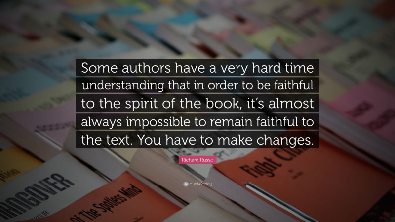 Richard Russo Quote: “Some authors have a very hard time understanding that in order to be faithful to the spirit of the book, it’s almost always impossible to remain faithful to the text. You have to make changes.”