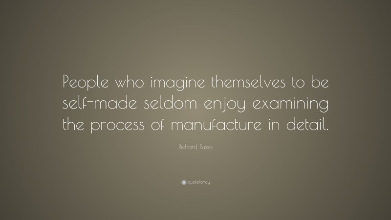 Richard Russo Quote: “People who imagine themselves to be self-made seldom enjoy examining the process of manufacture in detail.”