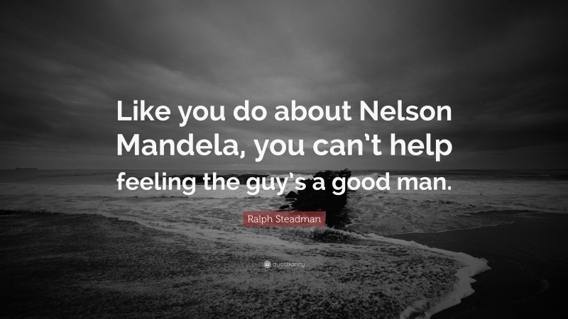 Ralph Steadman Quote: “Like you do about Nelson Mandela, you can’t help feeling the guy’s a good man.”