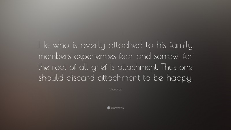 Chanakya Quote: “He who is overly attached to his family members experiences fear and sorrow, for the root of all grief is attachment. Thus one should discard attachment to be happy.”