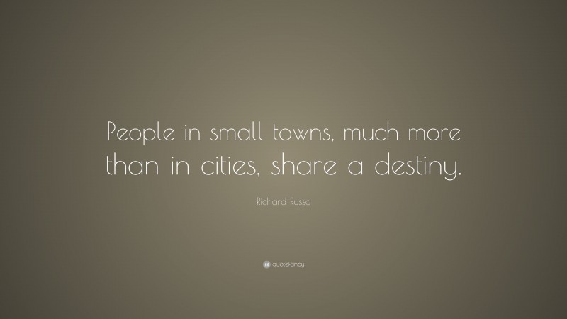 Richard Russo Quote: “People in small towns, much more than in cities, share a destiny.”