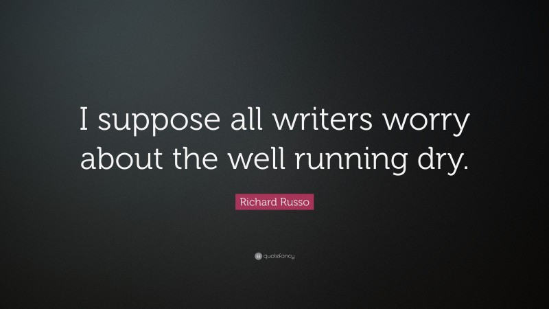 Richard Russo Quote: “I suppose all writers worry about the well running dry.”