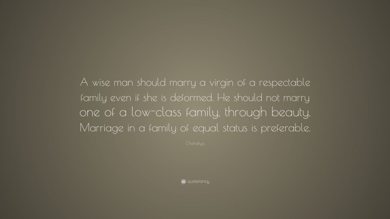 Chanakya Quote: “A wise man should marry a virgin of a respectable family even if she is deformed. He should not marry one of a low-class family, through beauty. Marriage in a family of equal status is preferable.”