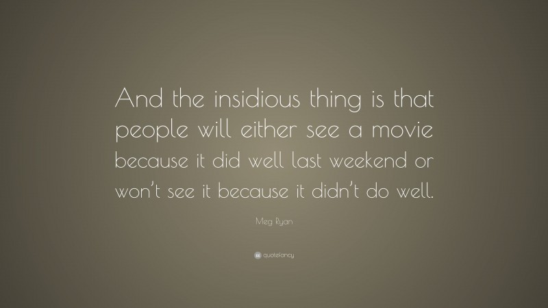 Meg Ryan Quote: “And the insidious thing is that people will either see a movie because it did well last weekend or won’t see it because it didn’t do well.”