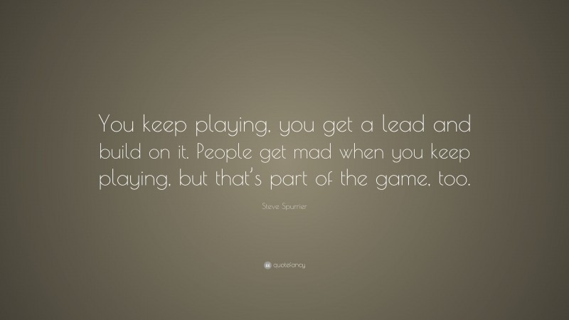 Steve Spurrier Quote: “You keep playing, you get a lead and build on it. People get mad when you keep playing, but that’s part of the game, too.”