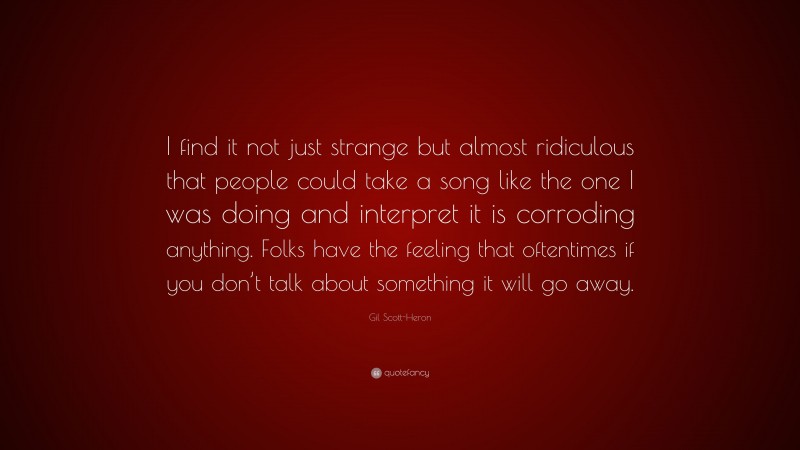 Gil Scott-Heron Quote: “I find it not just strange but almost ridiculous that people could take a song like the one I was doing and interpret it is corroding anything. Folks have the feeling that oftentimes if you don’t talk about something it will go away.”