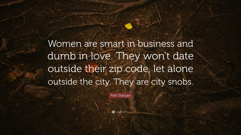 Patti Stanger Quote: “Women are smart in business and dumb in love. They won’t date outside their zip code, let alone outside the city. They are city snobs.”