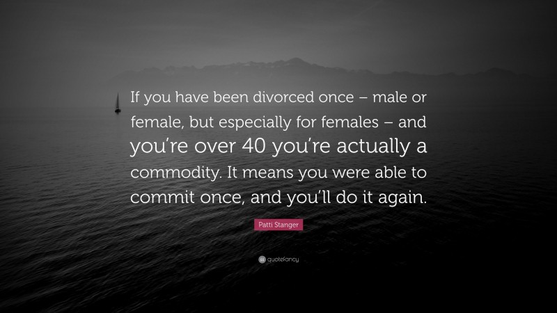 Patti Stanger Quote: “If you have been divorced once – male or female, but especially for females – and you’re over 40 you’re actually a commodity. It means you were able to commit once, and you’ll do it again.”