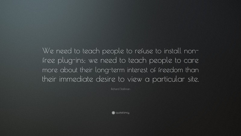 Richard Stallman Quote: “We need to teach people to refuse to install non-free plug-ins; we need to teach people to care more about their long-term interest of freedom than their immediate desire to view a particular site.”