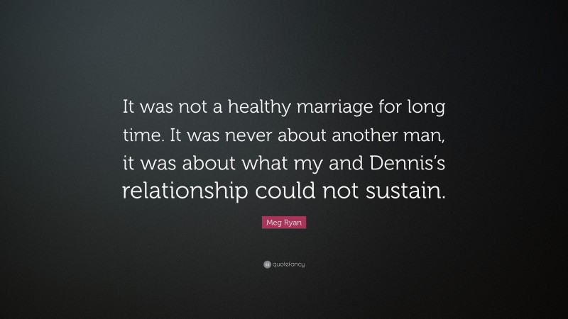 Meg Ryan Quote: “It was not a healthy marriage for long time. It was never about another man, it was about what my and Dennis’s relationship could not sustain.”