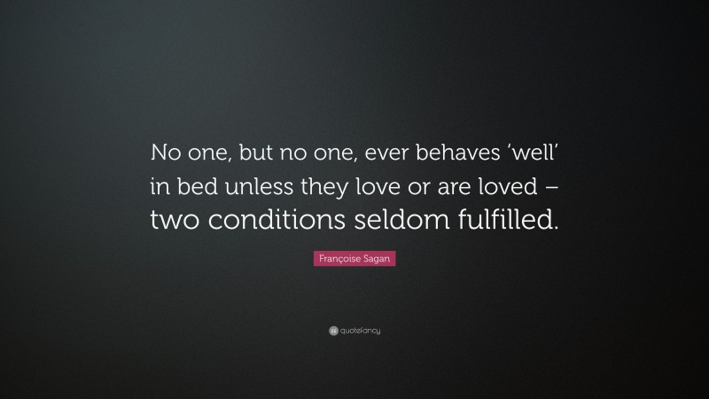 Françoise Sagan Quote: “No one, but no one, ever behaves ‘well’ in bed unless they love or are loved – two conditions seldom fulfilled.”