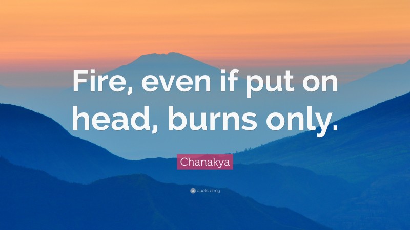 Chanakya Quote: “Fire, even if put on head, burns only.”