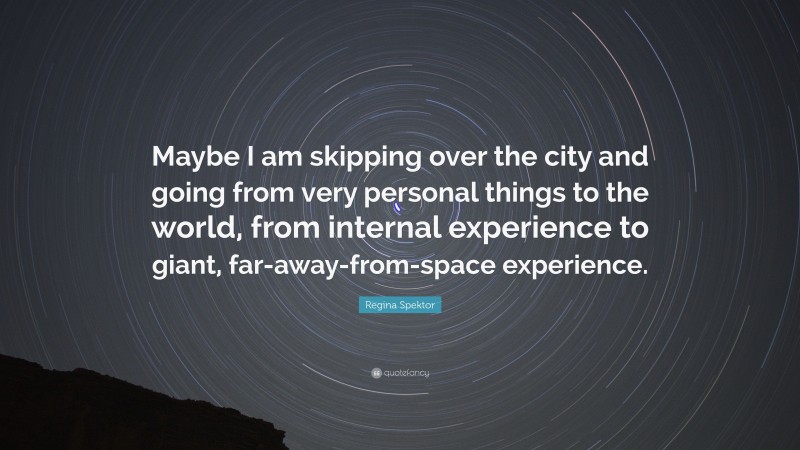 Regina Spektor Quote: “Maybe I am skipping over the city and going from very personal things to the world, from internal experience to giant, far-away-from-space experience.”