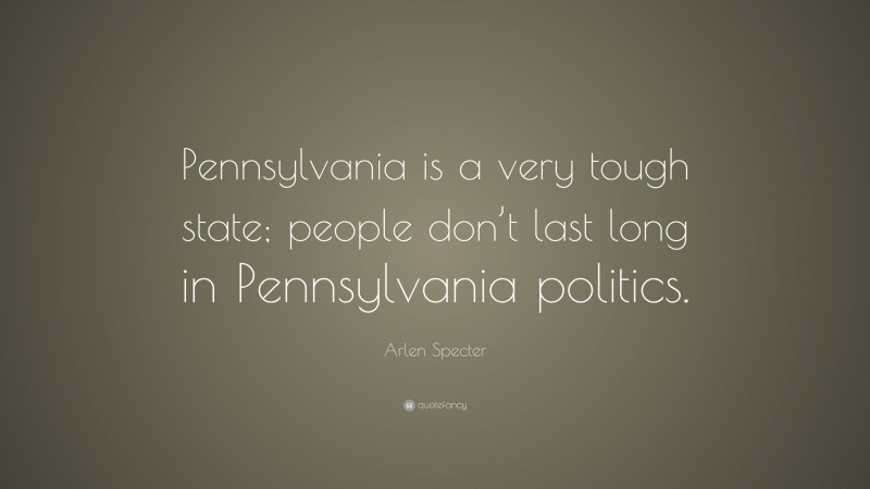 Arlen Specter Quote: “Pennsylvania is a very tough state; people don’t last long in Pennsylvania politics.”