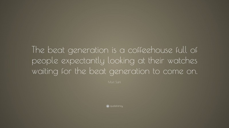 Mort Sahl Quote: “The beat generation is a coffeehouse full of people expectantly looking at their watches waiting for the beat generation to come on.”
