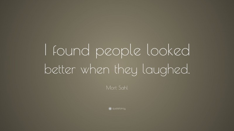 Mort Sahl Quote: “I found people looked better when they laughed.”
