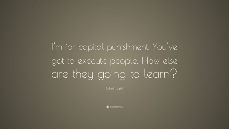 Mort Sahl Quote: “I’m for capital punishment. You’ve got to execute people. How else are they going to learn?”
