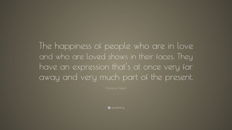 Françoise Sagan Quote: “The happiness of people who are in love and who are loved shows in their faces. They have an expression that’s at once very far away and very much part of the present.”