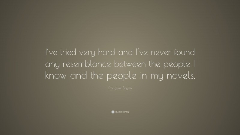 Françoise Sagan Quote: “I’ve tried very hard and I’ve never found any resemblance between the people I know and the people in my novels.”