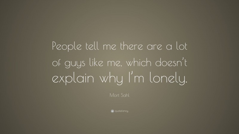 Mort Sahl Quote: “People tell me there are a lot of guys like me, which doesn’t explain why I’m lonely.”