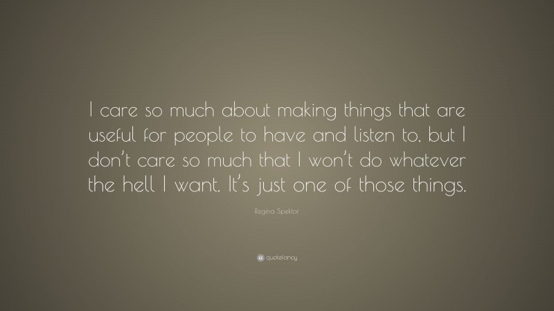 Regina Spektor Quote: “I care so much about making things that are useful for people to have and listen to, but I don’t care so much that I won’t do whatever the hell I want. It’s just one of those things.”