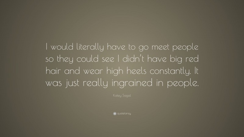 Katey Sagal Quote: “I would literally have to go meet people so they could see I didn’t have big red hair and wear high heels constantly. It was just really ingrained in people.”
