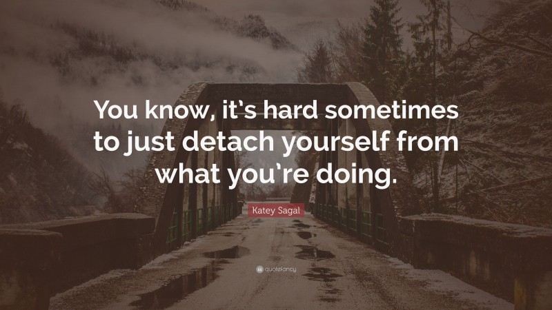Katey Sagal Quote: “You know, it’s hard sometimes to just detach yourself from what you’re doing.”