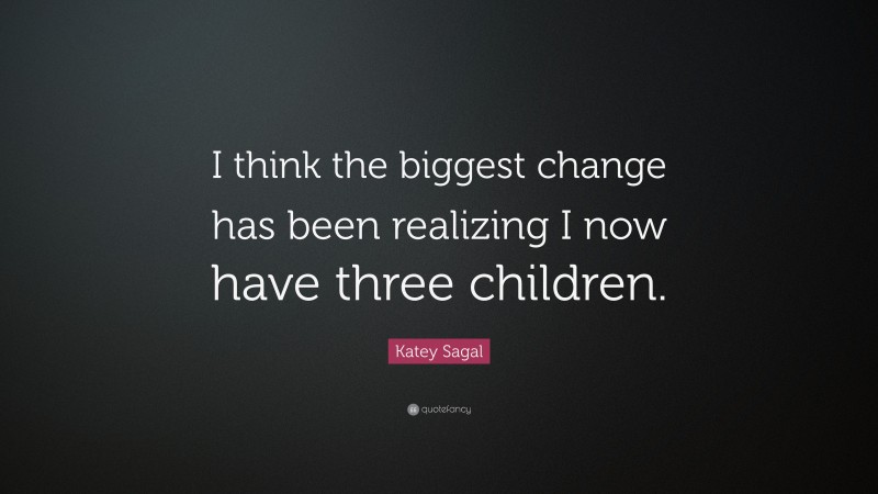 Katey Sagal Quote: “I think the biggest change has been realizing I now have three children.”