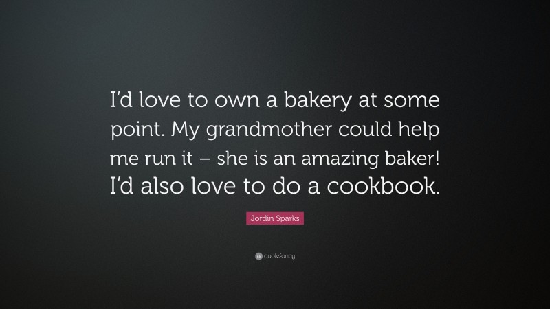 Jordin Sparks Quote: “I’d love to own a bakery at some point. My grandmother could help me run it – she is an amazing baker! I’d also love to do a cookbook.”