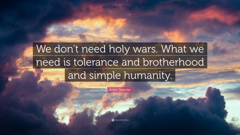 Arlen Specter Quote: “We don’t need holy wars. What we need is tolerance and brotherhood and simple humanity.”