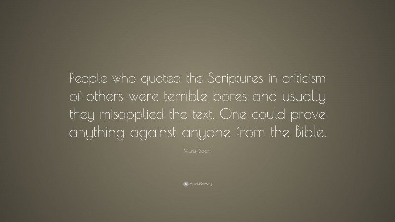 Muriel Spark Quote: “People who quoted the Scriptures in criticism of others were terrible bores and usually they misapplied the text. One could prove anything against anyone from the Bible.”