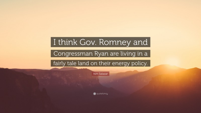 Ken Salazar Quote: “I think Gov. Romney and Congressman Ryan are living in a fairly tale land on their energy policy.”