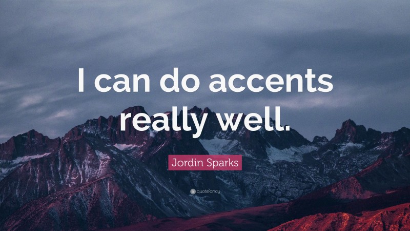 Jordin Sparks Quote: “I can do accents really well.”