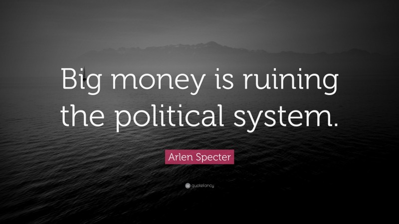 Arlen Specter Quote: “Big money is ruining the political system.”