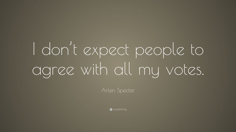 Arlen Specter Quote: “I don’t expect people to agree with all my votes.”