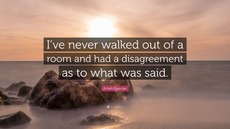 Arlen Specter Quote: “I’ve never walked out of a room and had a disagreement as to what was said.”