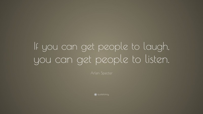 Arlen Specter Quote: “If you can get people to laugh, you can get people to listen.”