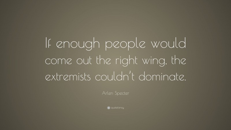 Arlen Specter Quote: “If enough people would come out the right wing, the extremists couldn’t dominate.”